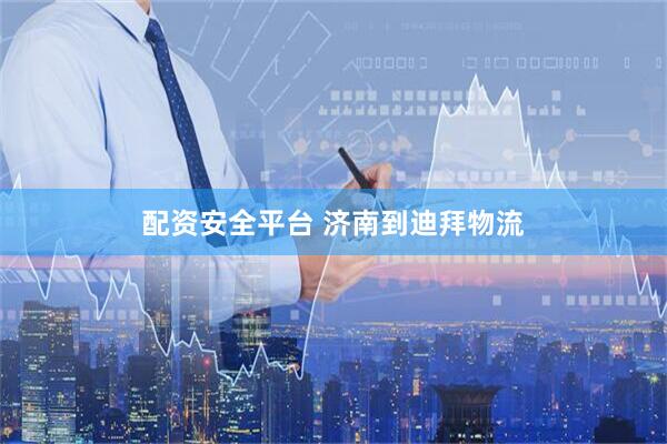 配资安全平台 济南到迪拜物流