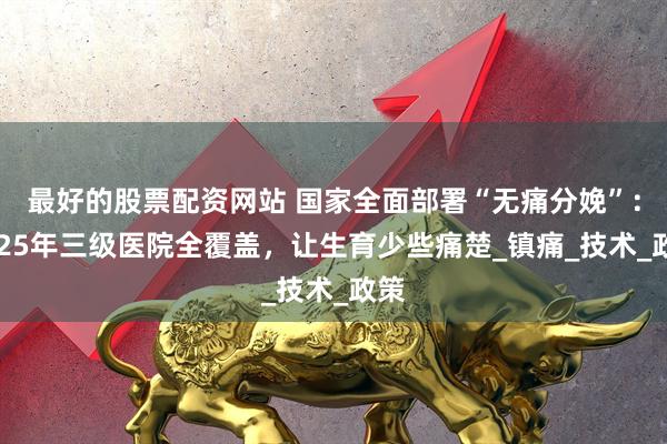 最好的股票配资网站 国家全面部署“无痛分娩”：2025年三级医院全覆盖，让生育少些痛楚_镇痛_技术_政策