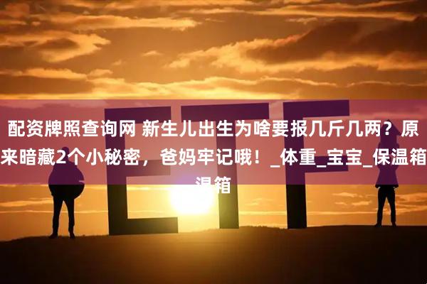 配资牌照查询网 新生儿出生为啥要报几斤几两？原来暗藏2个小秘密，爸妈牢记哦！_体重_宝宝_保温箱