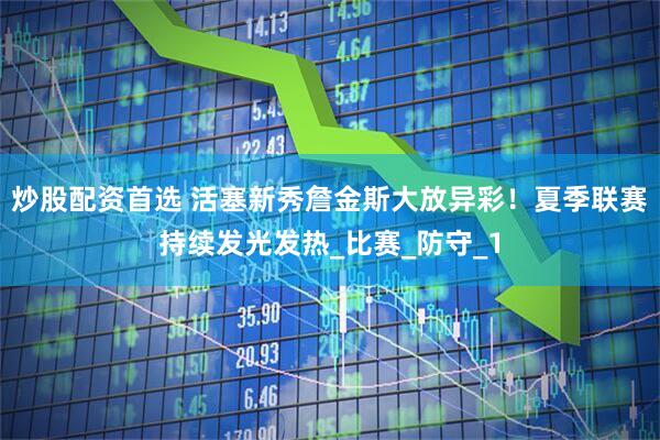 炒股配资首选 活塞新秀詹金斯大放异彩！夏季联赛持续发光发热_比赛_防守_1