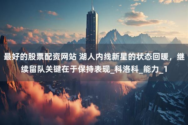 最好的股票配资网站 湖人内线新星的状态回暖，继续留队关键在于保持表现_科洛科_能力_1