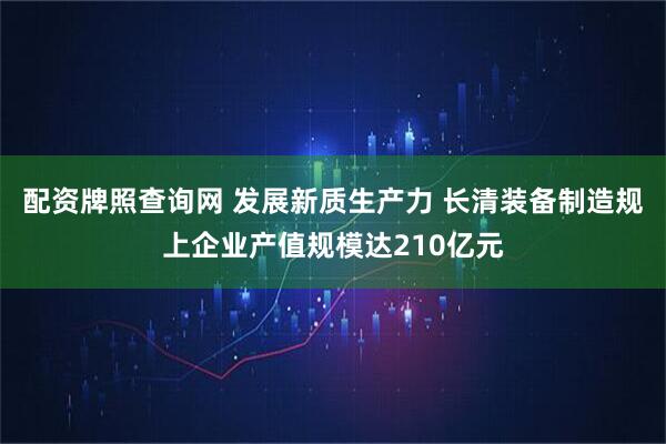 配资牌照查询网 发展新质生产力 长清装备制造规上企业产值规模达210亿元