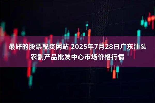 最好的股票配资网站 2025年7月28日广东汕头农副产品批发中心市场价格行情
