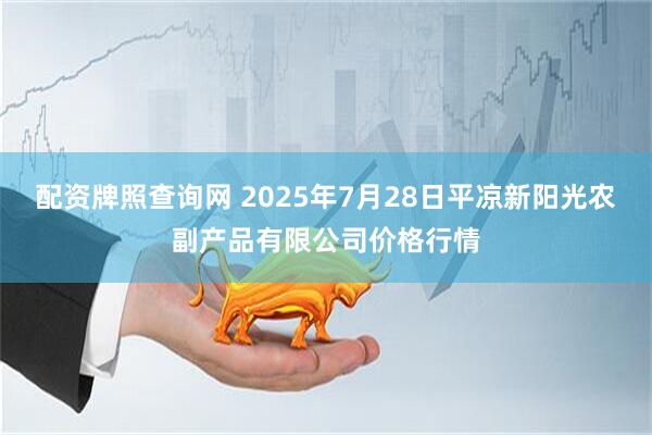 配资牌照查询网 2025年7月28日平凉新阳光农副产品有限公司价格行情