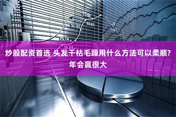 炒股配资首选 头发干枯毛躁用什么方法可以柔顺?年会赢很大