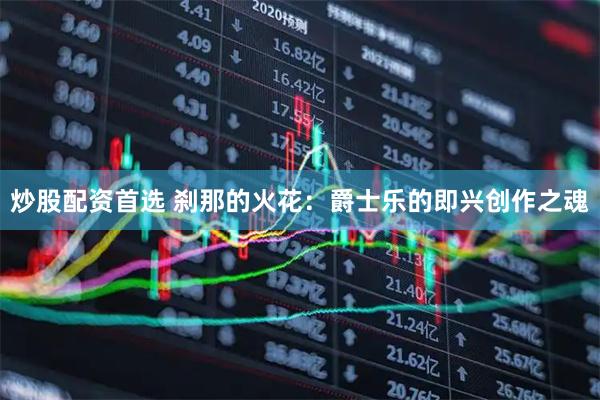 炒股配资首选 刹那的火花：爵士乐的即兴创作之魂