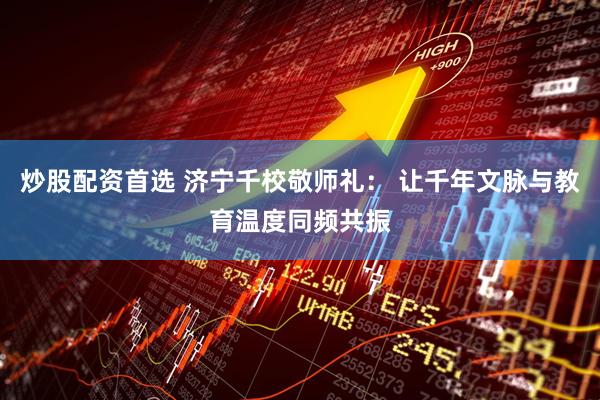 炒股配资首选 济宁千校敬师礼： 让千年文脉与教育温度同频共振