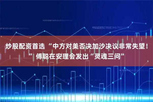 炒股配资首选 “中方对美否决加沙决议非常失望！” 傅聪在安理会发出“灵魂三问”