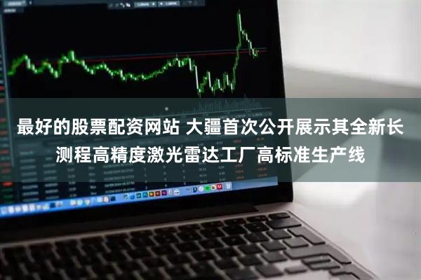 最好的股票配资网站 大疆首次公开展示其全新长测程高精度激光雷达工厂高标准生产线