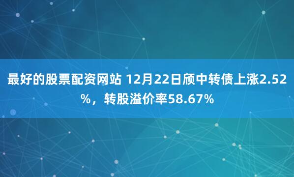 最好的股票配资网站 12月22日颀中转债上涨2.52%，转股溢价率58.67%