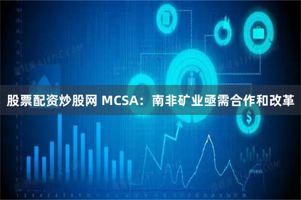 股票配资炒股网 MCSA：南非矿业亟需合作和改革