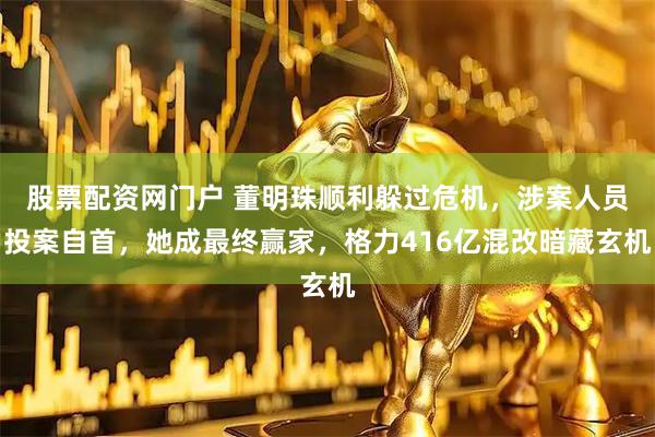 股票配资网门户 董明珠顺利躲过危机，涉案人员投案自首，她成最终赢家，格力416亿混改暗藏玄机