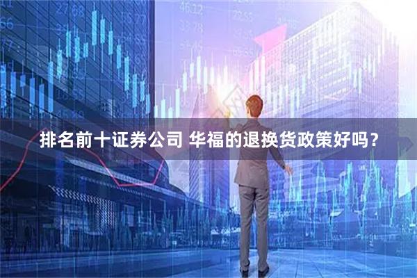 排名前十证券公司 华福的退换货政策好吗？