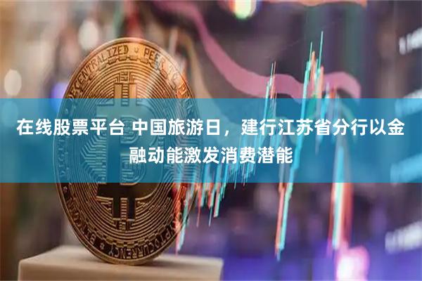 在线股票平台 中国旅游日，建行江苏省分行以金融动能激发消费潜能
